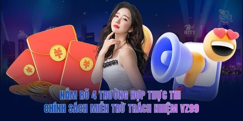 Nắm rõ 4 trường hợp thực thi chính sách miễn trừ trách nhiệm VZ99